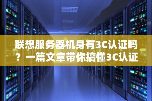 联想服务器机身有3C认证吗？一篇文章带你搞懂3C认证的那些事儿！