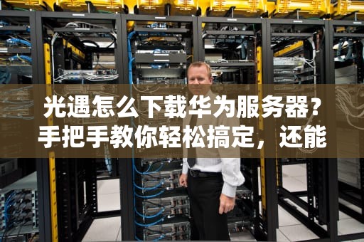 光遇怎么下载华为服务器？手把手教你轻松搞定，还能畅玩不卡顿！