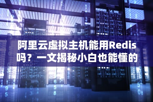 阿里云虚拟主机能用Redis吗？一文揭秘小白也能懂的“内存加速”玩法！