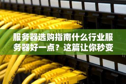 服务器选购指南什么行业服务器好一点？这篇让你秒变“懂王”！
