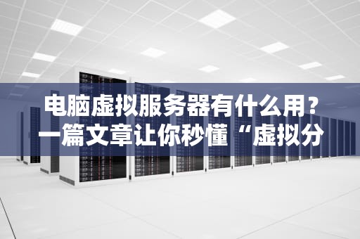 电脑虚拟服务器有什么用？一篇文章让你秒懂“虚拟分身术”
