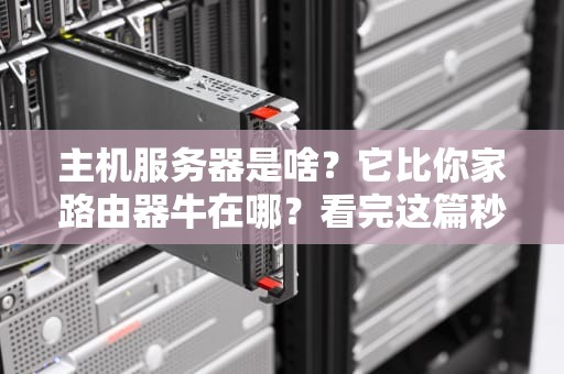 主机服务器是啥？它比你家路由器牛在哪？看完这篇秒懂！