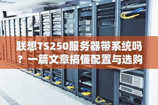 联想TS250服务器带系统吗？一篇文章搞懂配置与选购技巧！