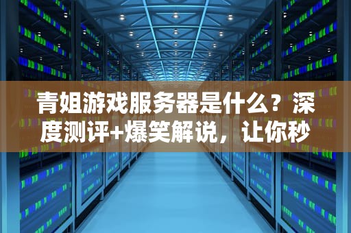 青姐游戏服务器是什么？深度测评+爆笑解说，让你秒懂专业黑话！