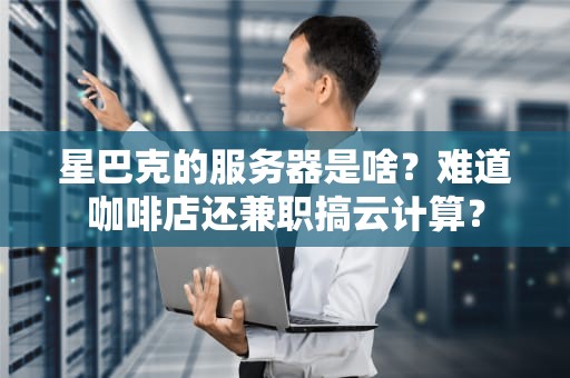 星巴克的服务器是啥？难道咖啡店还兼职搞云计算？