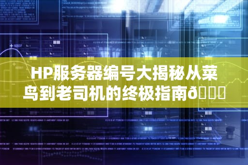 HP服务器编号大揭秘从菜鸟到老司机的终极指南🚀