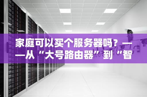 家庭可以买个服务器吗？——从“大号路由器”到“智能家居中枢”的硬核科普