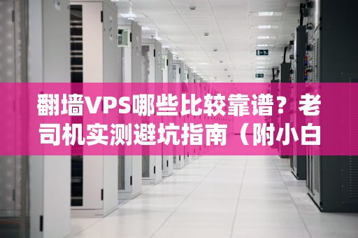 翻墙VPS哪些比较靠谱？老司机实测避坑指南（附小白教学）