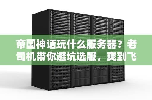 帝国神话玩什么服务器？老司机带你避坑选服，爽到飞起！