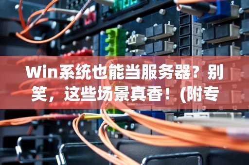 Win系统也能当服务器？别笑，这些场景真香！(附专业对比+骚操作指南)