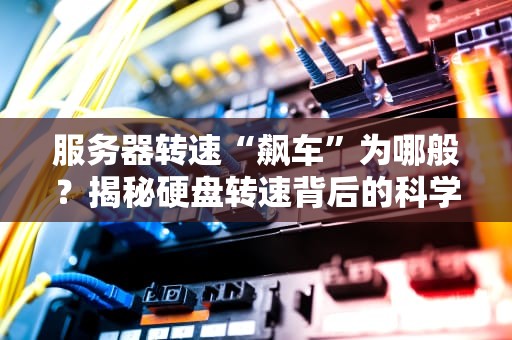 服务器转速“飙车”为哪般？揭秘硬盘转速背后的科学玄学！