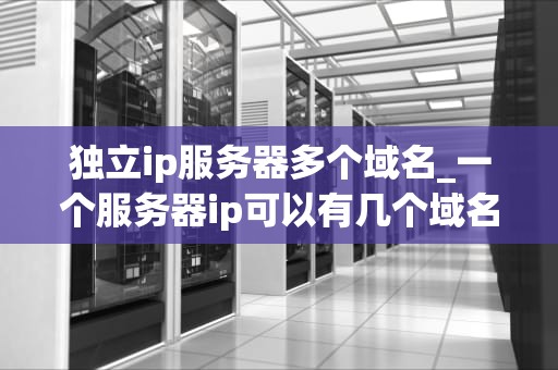独立ip服务器多个域名_一个服务器ip可以有几个域名_独立IP服务器多个域名的运用与管理