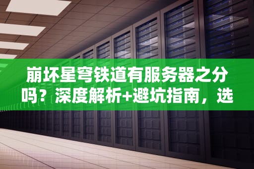 崩坏星穹铁道有服务器之分吗？深度解析+避坑指南，选错区可能痛失老婆！