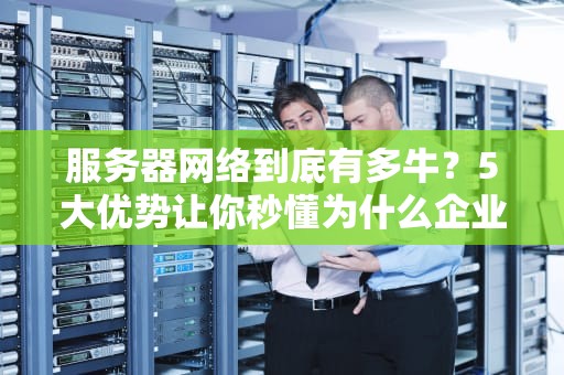 服务器网络到底有多牛？5大优势让你秒懂为什么企业都爱它！