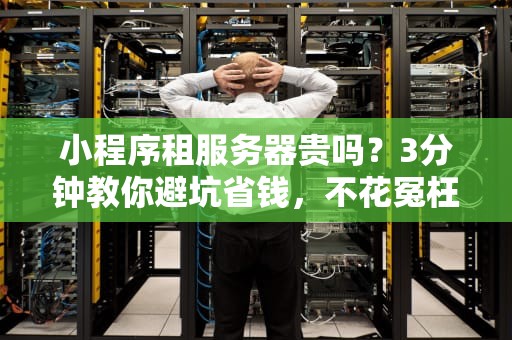 小程序租服务器贵吗？3分钟教你避坑省钱，不花冤枉钱！