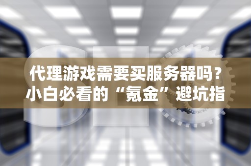 代理游戏需要买服务器吗？小白必看的“氪金”避坑指南！