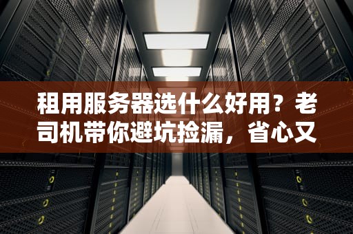 租用服务器选什么好用？老司机带你避坑捡漏，省心又省钱！