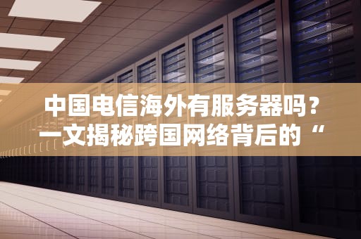 中国电信海外有服务器吗？一文揭秘跨国网络背后的“秘密基地”