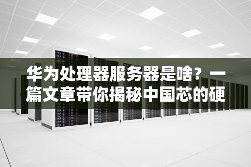 华为处理器服务器是啥？一篇文章带你揭秘中国芯的硬核实力！