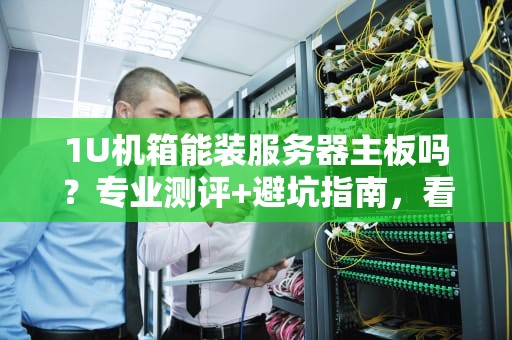 1U机箱能装服务器主板吗？专业测评+避坑指南，看完秒懂！