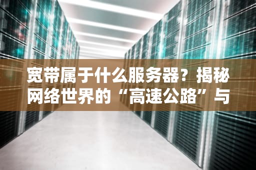 宽带属于什么服务器？揭秘网络世界的“高速公路”与“停车场”关系