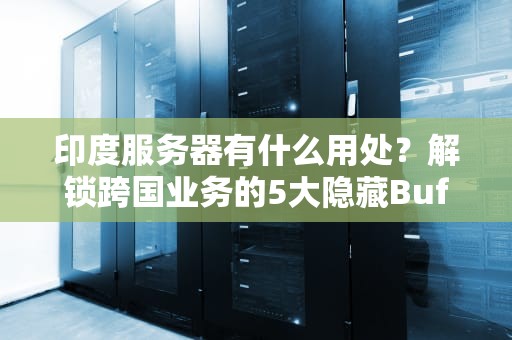 印度服务器有什么用处？解锁跨国业务的5大隐藏Buff！