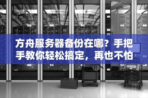 方舟服务器备份在哪？手把手教你轻松搞定，再也不怕存档丢失！