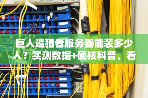 巨人追猎者服务器能装多少人？实测数据+硬核科普，看完秒变服务器老司机！