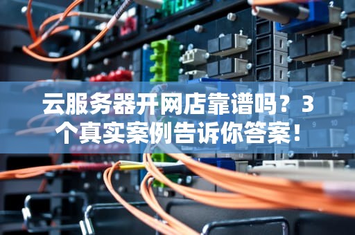 云服务器开网店靠谱吗？3个真实案例告诉你答案！