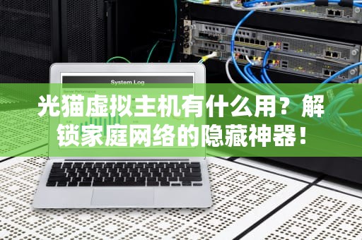 光猫虚拟主机有什么用？解锁家庭网络的隐藏神器！