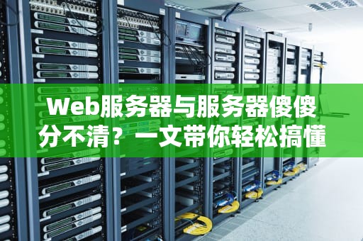 Web服务器与服务器傻傻分不清？一文带你轻松搞懂这些器事儿！