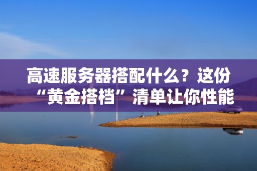 高速服务器搭配什么？这份“黄金搭档”清单让你性能飞起！
