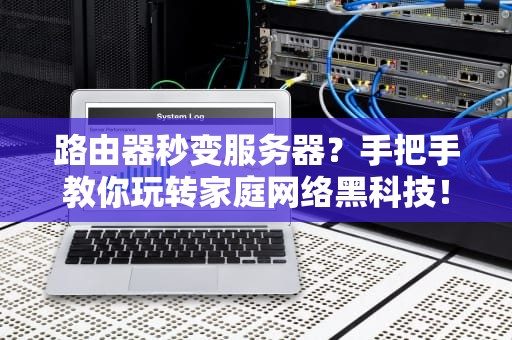 路由器秒变服务器？手把手教你玩转家庭网络黑科技！