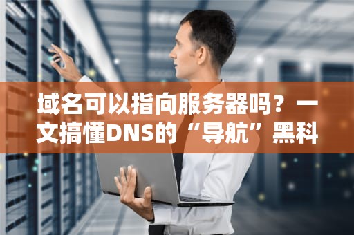 域名可以指向服务器吗？一文搞懂DNS的“导航”黑科技！