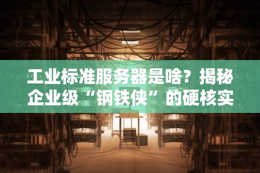 工业标准服务器是啥？揭秘企业级“钢铁侠”的硬核实力！