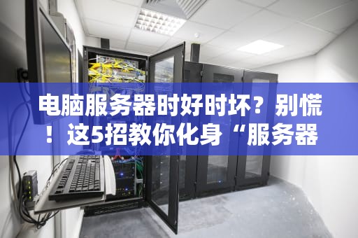 电脑服务器时好时坏？别慌！这5招教你化身“服务器老中医”把脉问诊