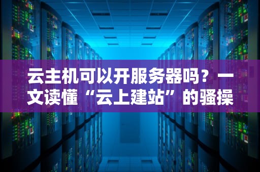 云主机可以开服务器吗？一文读懂“云上建站”的骚操作！