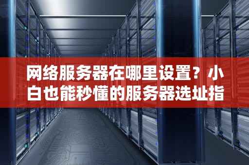 网络服务器在哪里设置？小白也能秒懂的服务器选址指南！