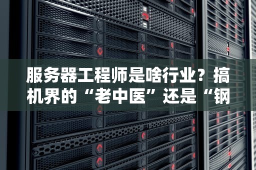 服务器工程师是啥行业？搞机界的“老中医”还是“钢铁侠”？
