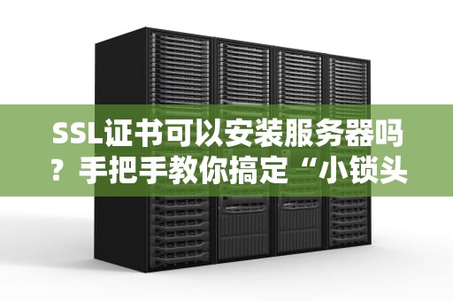 SSL证书可以安装服务器吗？手把手教你搞定“小锁头”安全加密！