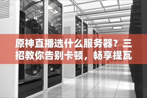 原神直播选什么服务器？三招教你告别卡顿，畅享提瓦特大陆！