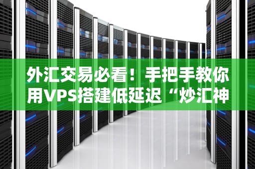 外汇交易必看！手把手教你用VPS搭建低延迟“炒汇神器”