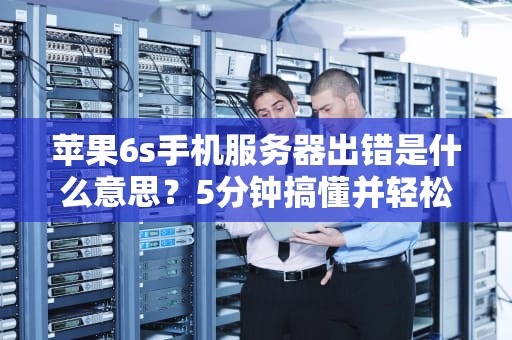 苹果6s手机服务器出错是什么意思？5分钟搞懂并轻松解决！