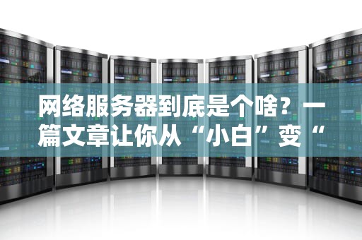 网络服务器到底是个啥？一篇文章让你从“小白”变“大神”！