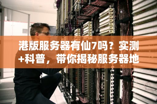 港版服务器有仙7吗？实测+科普，带你揭秘服务器地域玄学！