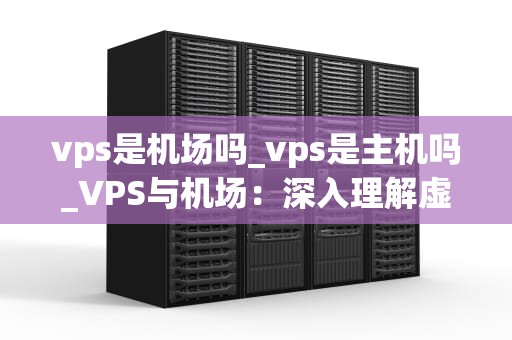 vps是机场吗_vps是主机吗_VPS与机场：深入理解虚拟专用服务器