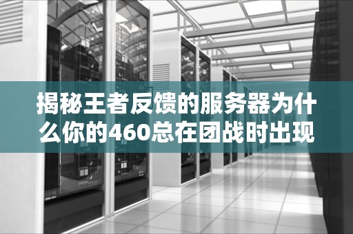 揭秘王者反馈的服务器为什么你的460总在团战时出现？
