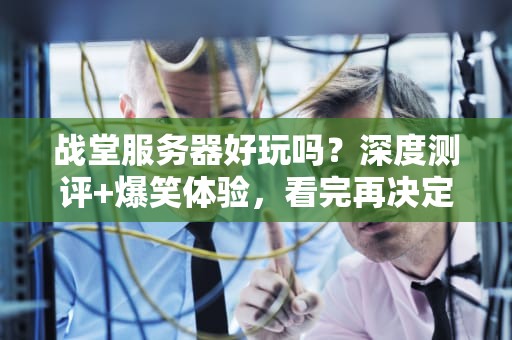 战堂服务器好玩吗？深度测评+爆笑体验，看完再决定入坑！