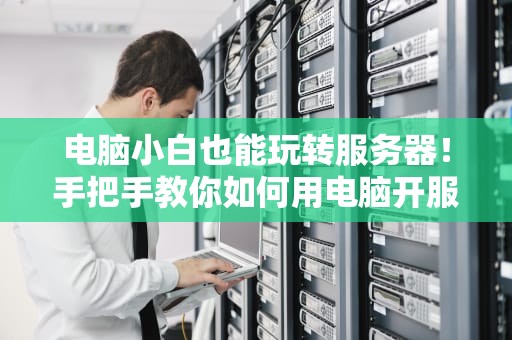 电脑小白也能玩转服务器！手把手教你如何用电脑开服（附专业测评）