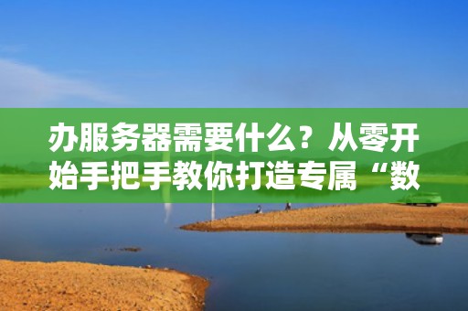 办服务器需要什么？从零开始手把手教你打造专属“数字小窝”